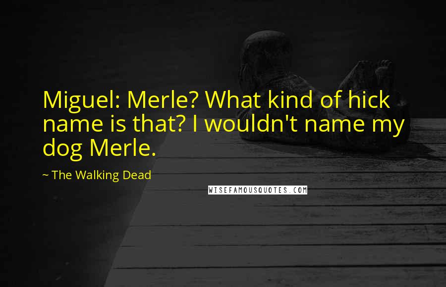 The Walking Dead Quotes: Miguel: Merle? What kind of hick name is that? I wouldn't name my dog Merle.