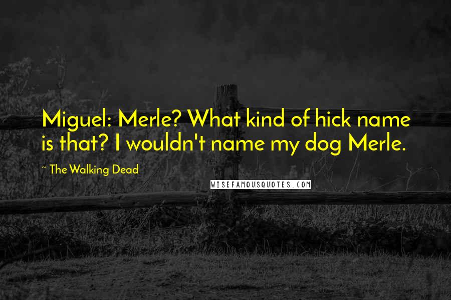 The Walking Dead Quotes: Miguel: Merle? What kind of hick name is that? I wouldn't name my dog Merle.