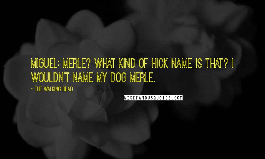 The Walking Dead Quotes: Miguel: Merle? What kind of hick name is that? I wouldn't name my dog Merle.