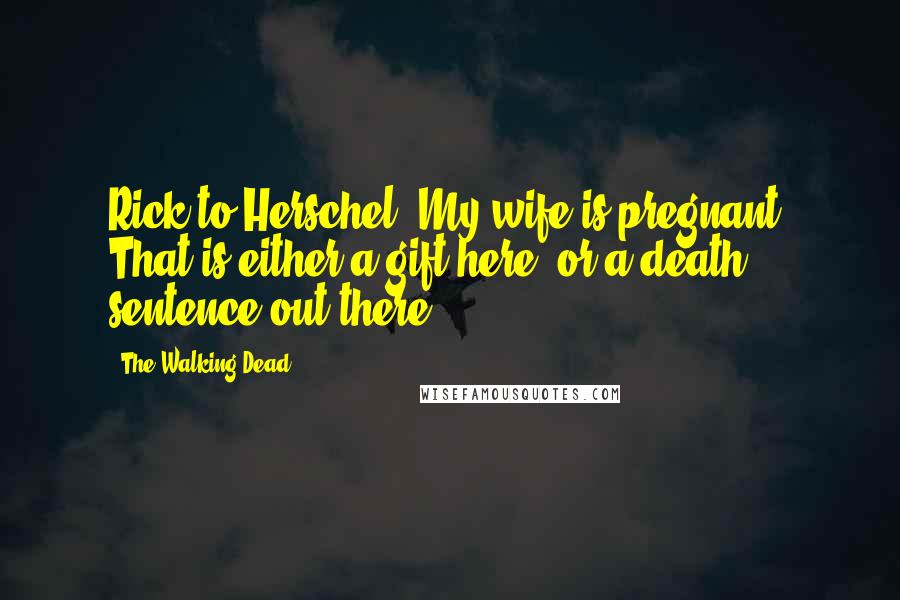 The Walking Dead Quotes: Rick to Herschel: My wife is pregnant. That is either a gift here, or a death sentence out there.