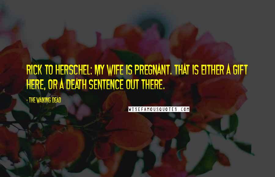 The Walking Dead Quotes: Rick to Herschel: My wife is pregnant. That is either a gift here, or a death sentence out there.