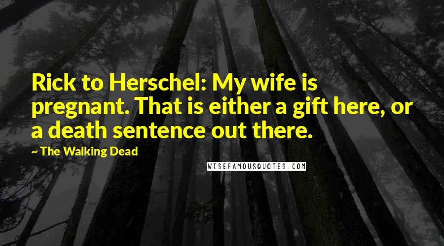 The Walking Dead Quotes: Rick to Herschel: My wife is pregnant. That is either a gift here, or a death sentence out there.