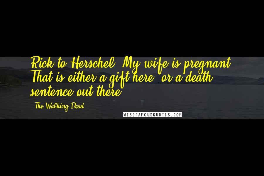 The Walking Dead Quotes: Rick to Herschel: My wife is pregnant. That is either a gift here, or a death sentence out there.