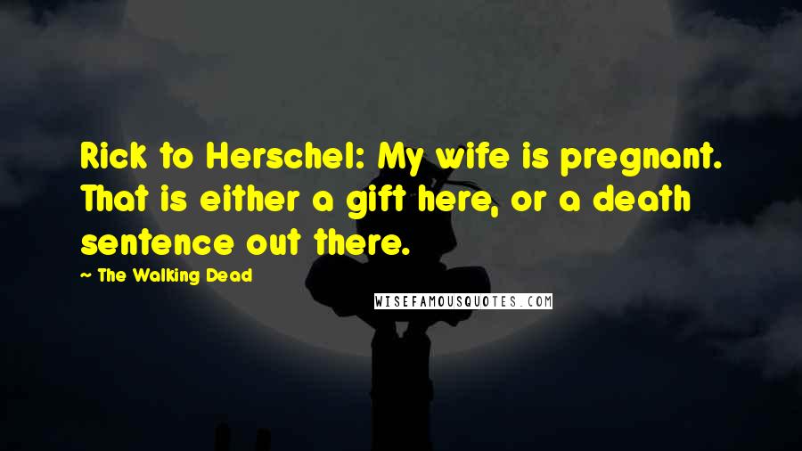 The Walking Dead Quotes: Rick to Herschel: My wife is pregnant. That is either a gift here, or a death sentence out there.