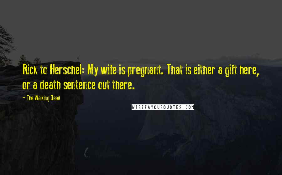 The Walking Dead Quotes: Rick to Herschel: My wife is pregnant. That is either a gift here, or a death sentence out there.