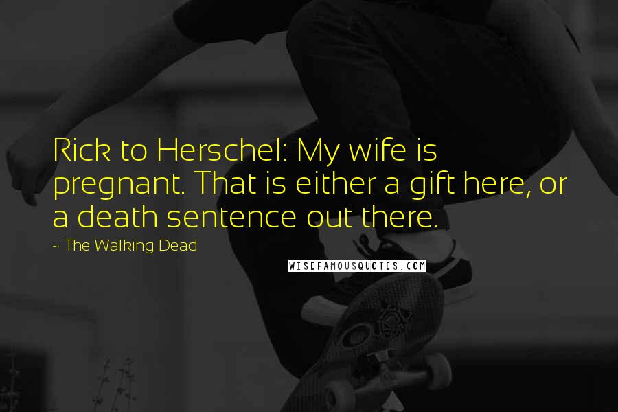 The Walking Dead Quotes: Rick to Herschel: My wife is pregnant. That is either a gift here, or a death sentence out there.