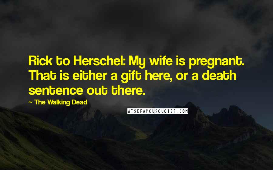 The Walking Dead Quotes: Rick to Herschel: My wife is pregnant. That is either a gift here, or a death sentence out there.