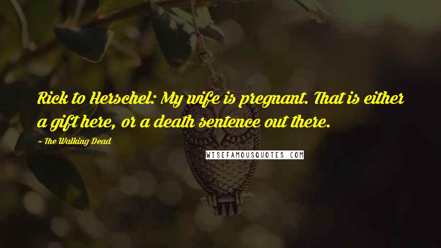 The Walking Dead Quotes: Rick to Herschel: My wife is pregnant. That is either a gift here, or a death sentence out there.