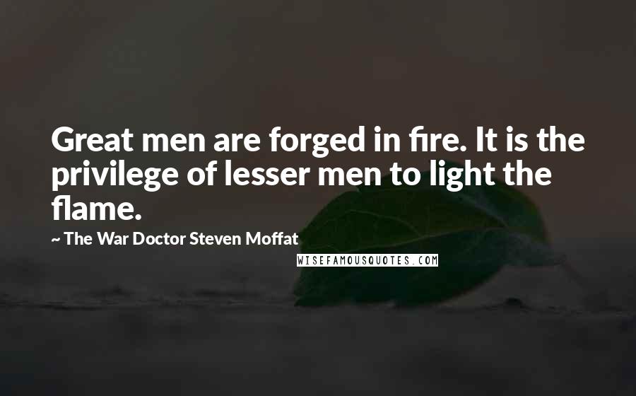 The War Doctor Steven Moffat Quotes: Great men are forged in fire. It is the privilege of lesser men to light the flame.