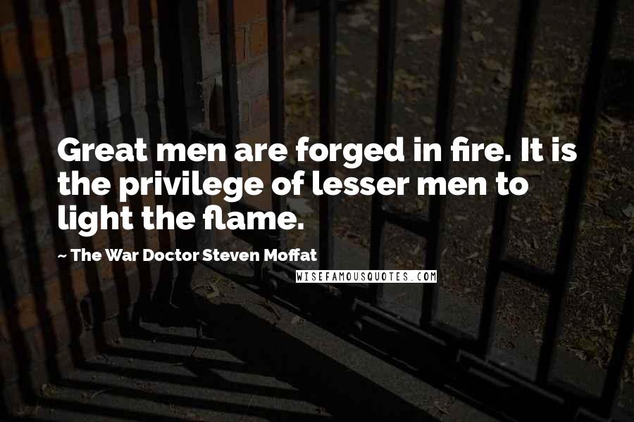The War Doctor Steven Moffat Quotes: Great men are forged in fire. It is the privilege of lesser men to light the flame.
