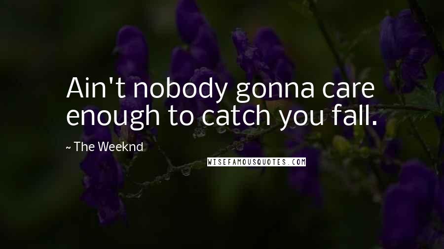 The Weeknd Quotes: Ain't nobody gonna care enough to catch you fall.