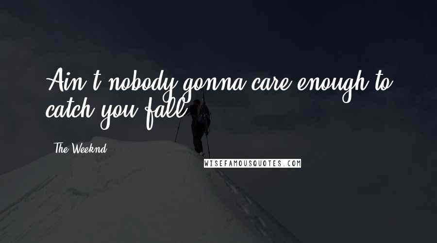 The Weeknd Quotes: Ain't nobody gonna care enough to catch you fall.