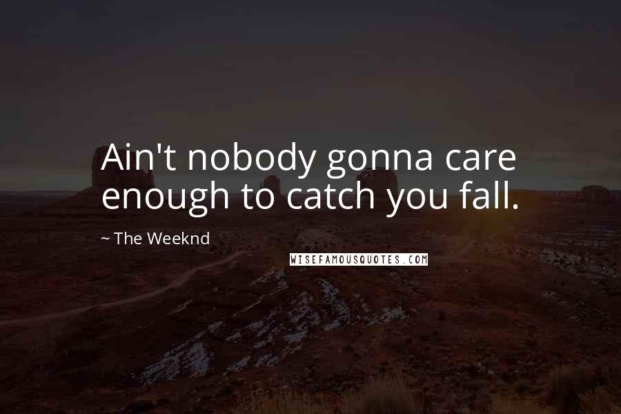 The Weeknd Quotes: Ain't nobody gonna care enough to catch you fall.