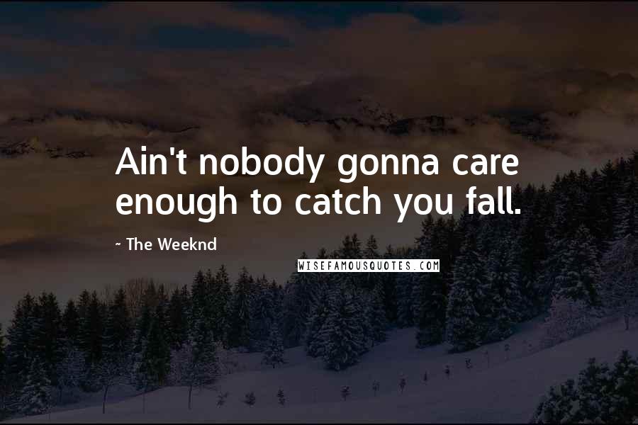 The Weeknd Quotes: Ain't nobody gonna care enough to catch you fall.