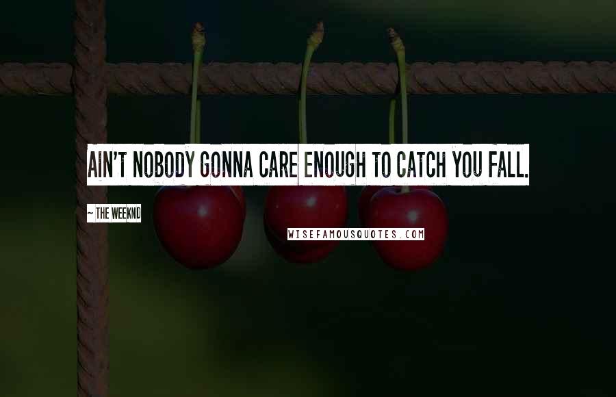 The Weeknd Quotes: Ain't nobody gonna care enough to catch you fall.