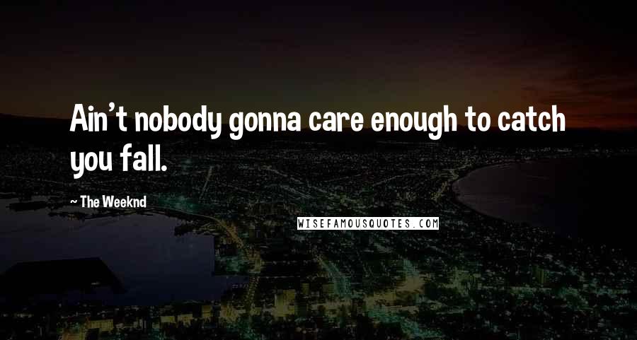 The Weeknd Quotes: Ain't nobody gonna care enough to catch you fall.