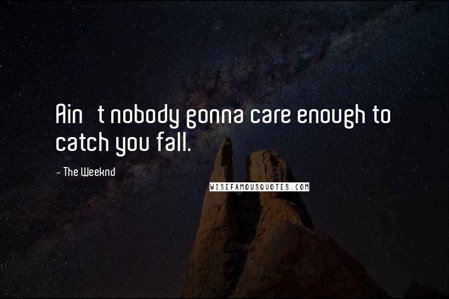 The Weeknd Quotes: Ain't nobody gonna care enough to catch you fall.