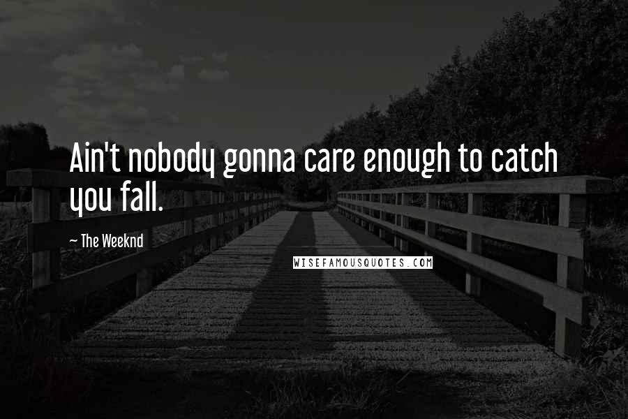 The Weeknd Quotes: Ain't nobody gonna care enough to catch you fall.