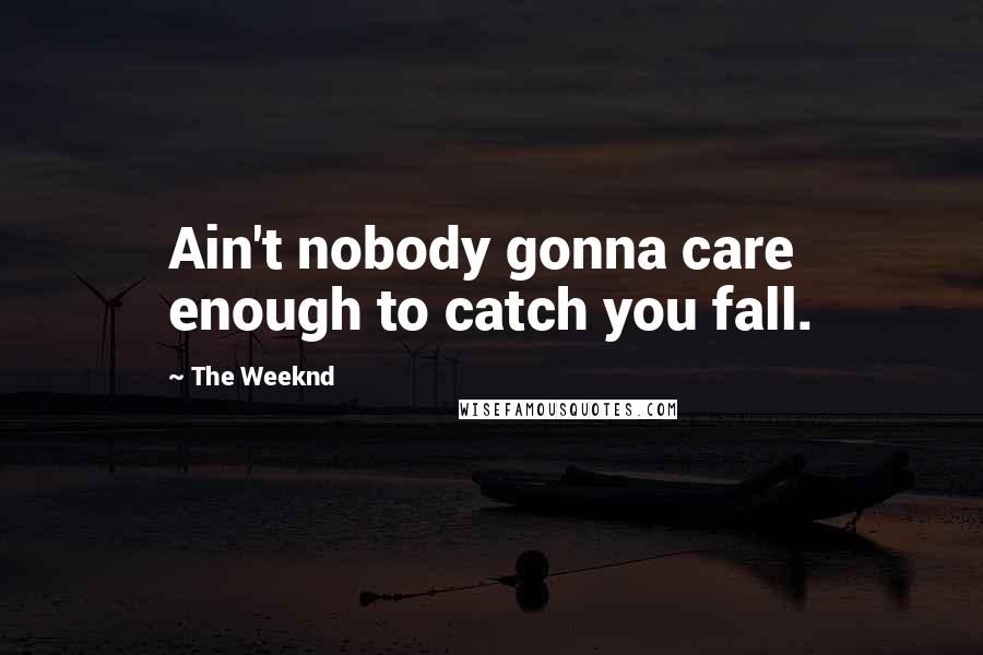 The Weeknd Quotes: Ain't nobody gonna care enough to catch you fall.