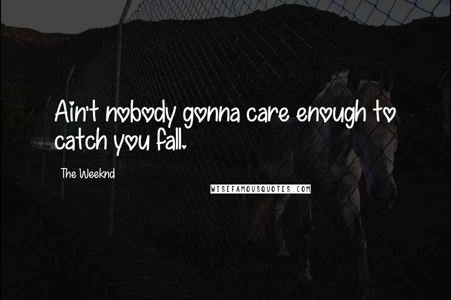 The Weeknd Quotes: Ain't nobody gonna care enough to catch you fall.