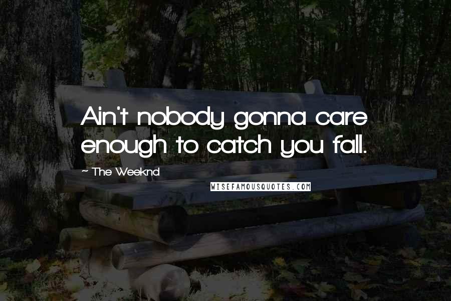 The Weeknd Quotes: Ain't nobody gonna care enough to catch you fall.