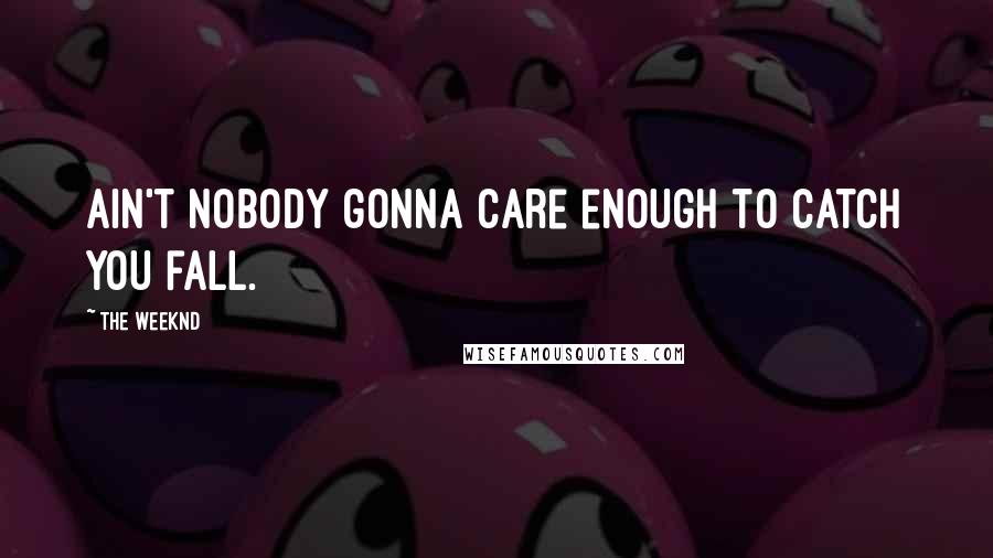 The Weeknd Quotes: Ain't nobody gonna care enough to catch you fall.