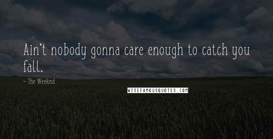 The Weeknd Quotes: Ain't nobody gonna care enough to catch you fall.