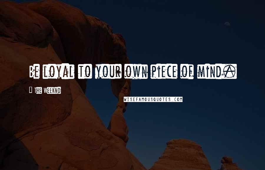 The Weeknd Quotes: Be loyal to your own piece of mind.