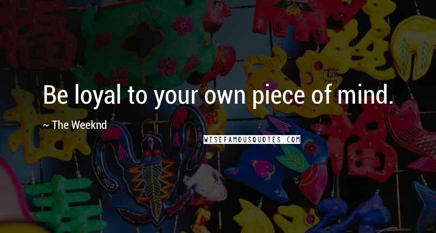 The Weeknd Quotes: Be loyal to your own piece of mind.