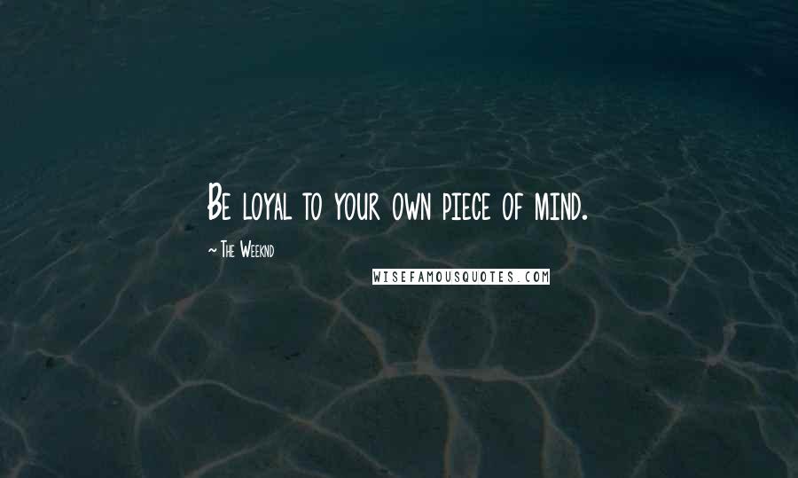 The Weeknd Quotes: Be loyal to your own piece of mind.