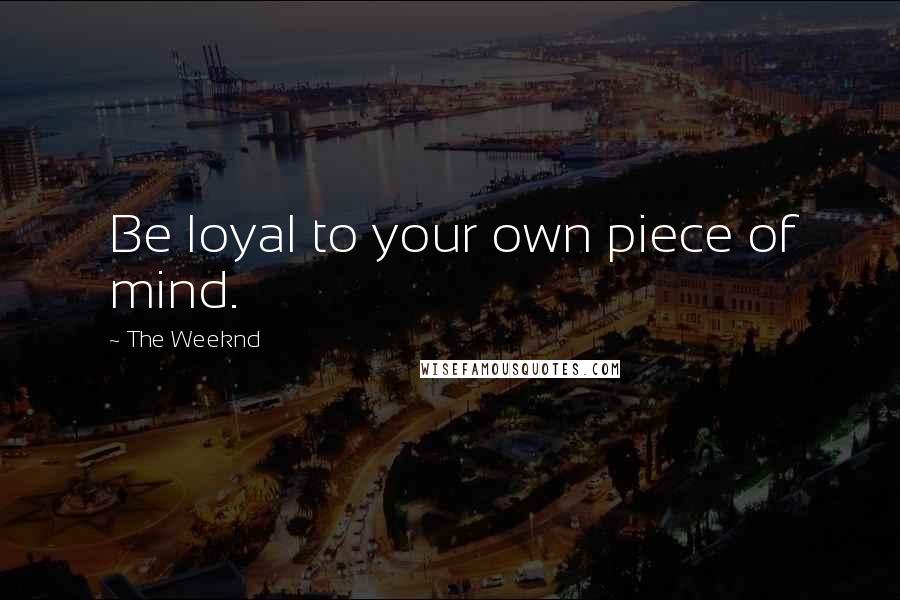 The Weeknd Quotes: Be loyal to your own piece of mind.