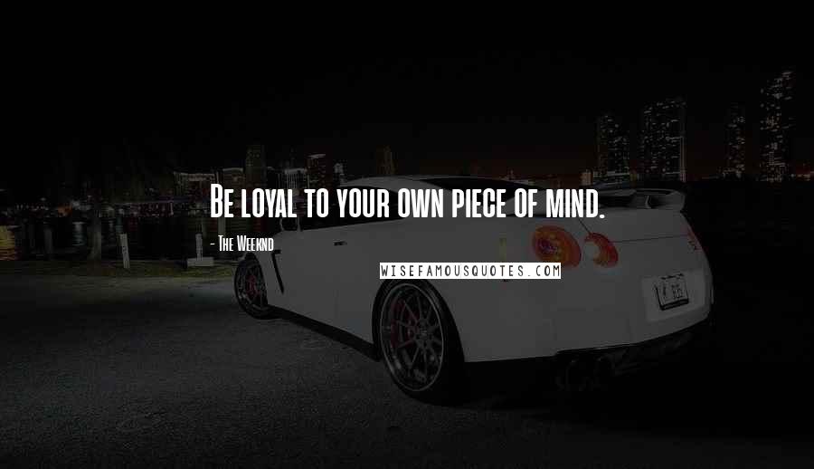 The Weeknd Quotes: Be loyal to your own piece of mind.