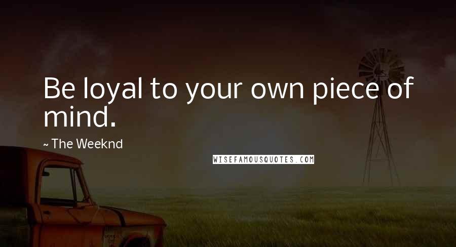 The Weeknd Quotes: Be loyal to your own piece of mind.