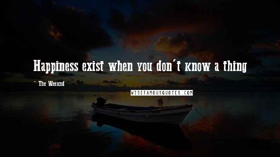 The Weeknd Quotes: Happiness exist when you don't know a thing
