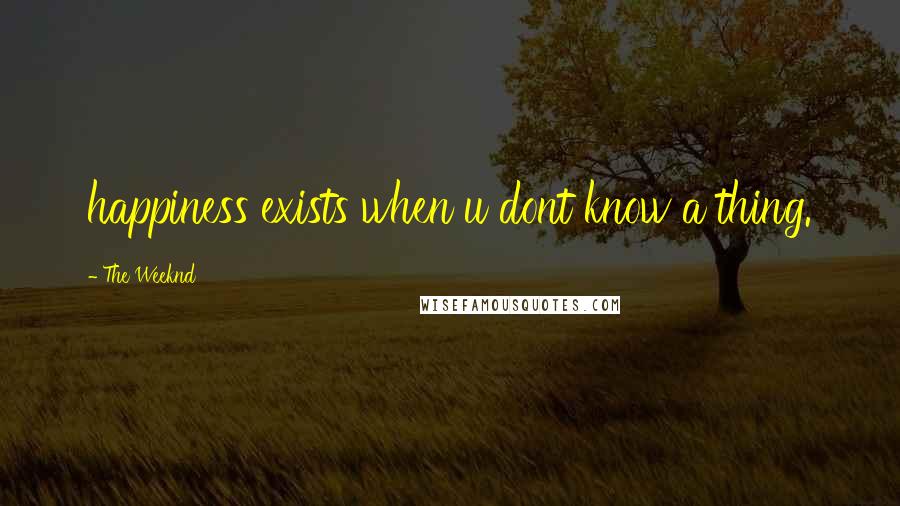 The Weeknd Quotes: happiness exists when u dont know a thing.