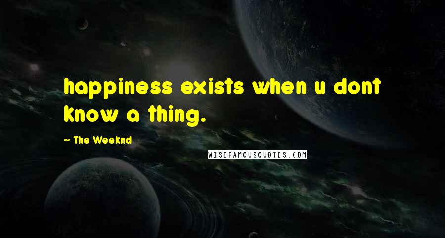 The Weeknd Quotes: happiness exists when u dont know a thing.