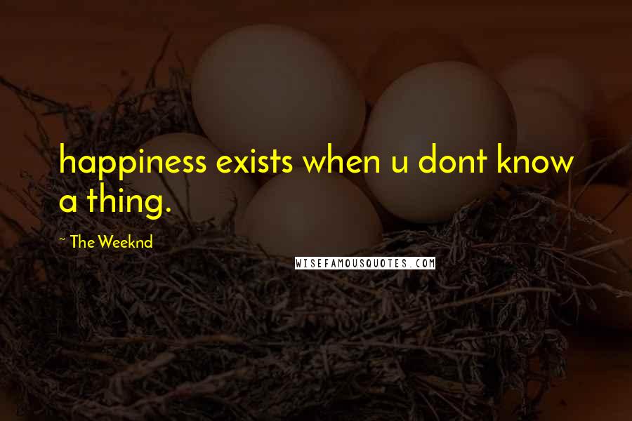 The Weeknd Quotes: happiness exists when u dont know a thing.