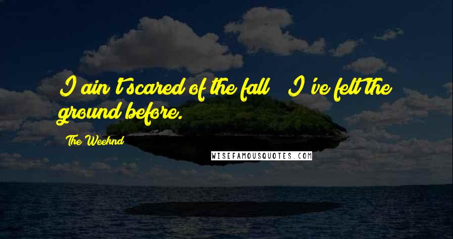 The Weeknd Quotes: I ain't scared of the fall / I've felt the ground before.