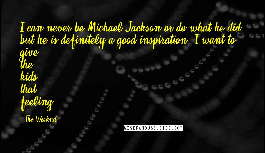 The Weeknd Quotes: I can never be Michael Jackson or do what he did, but he is definitely a good inspiration: I want to give the kids that feeling.