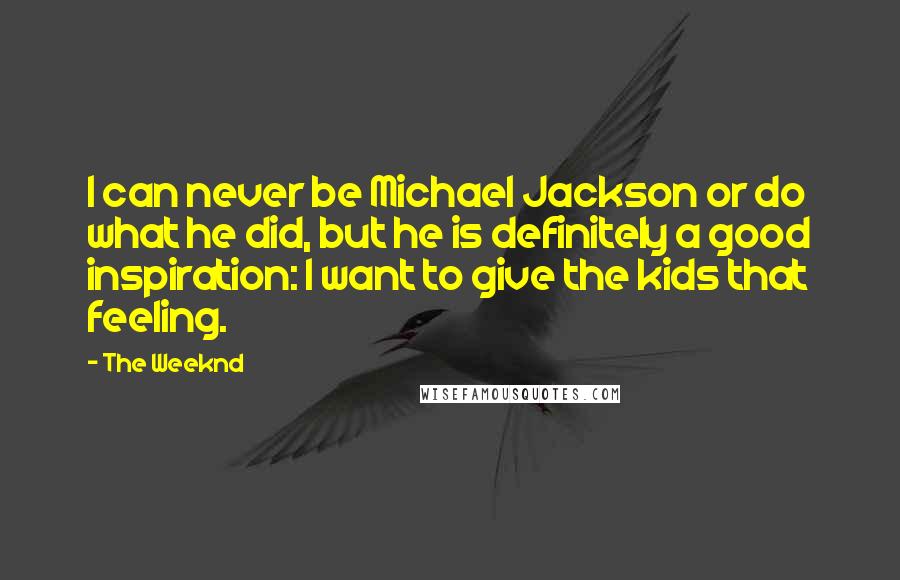 The Weeknd Quotes: I can never be Michael Jackson or do what he did, but he is definitely a good inspiration: I want to give the kids that feeling.