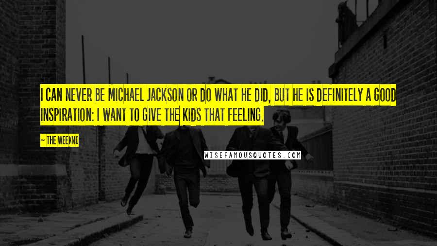 The Weeknd Quotes: I can never be Michael Jackson or do what he did, but he is definitely a good inspiration: I want to give the kids that feeling.