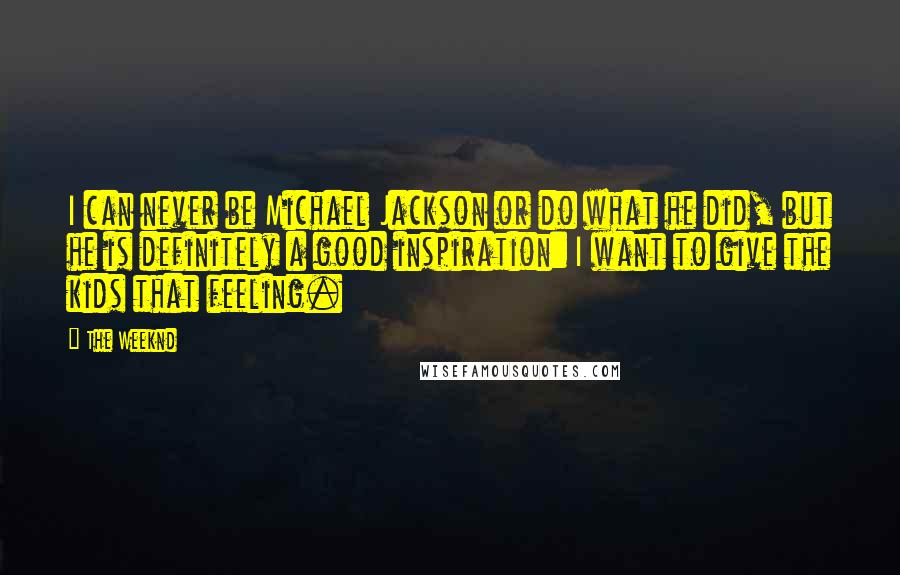 The Weeknd Quotes: I can never be Michael Jackson or do what he did, but he is definitely a good inspiration: I want to give the kids that feeling.