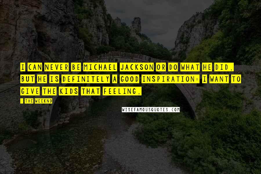 The Weeknd Quotes: I can never be Michael Jackson or do what he did, but he is definitely a good inspiration: I want to give the kids that feeling.