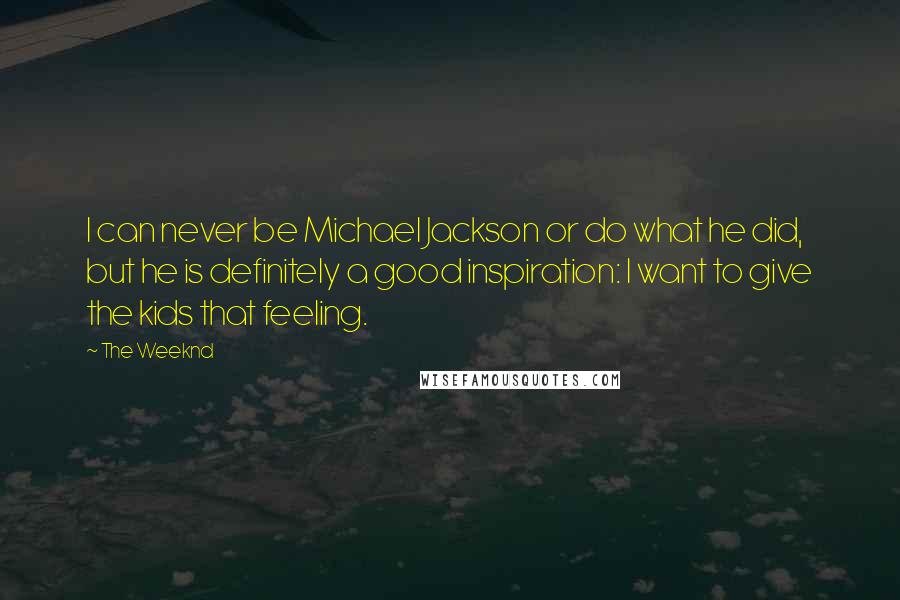 The Weeknd Quotes: I can never be Michael Jackson or do what he did, but he is definitely a good inspiration: I want to give the kids that feeling.