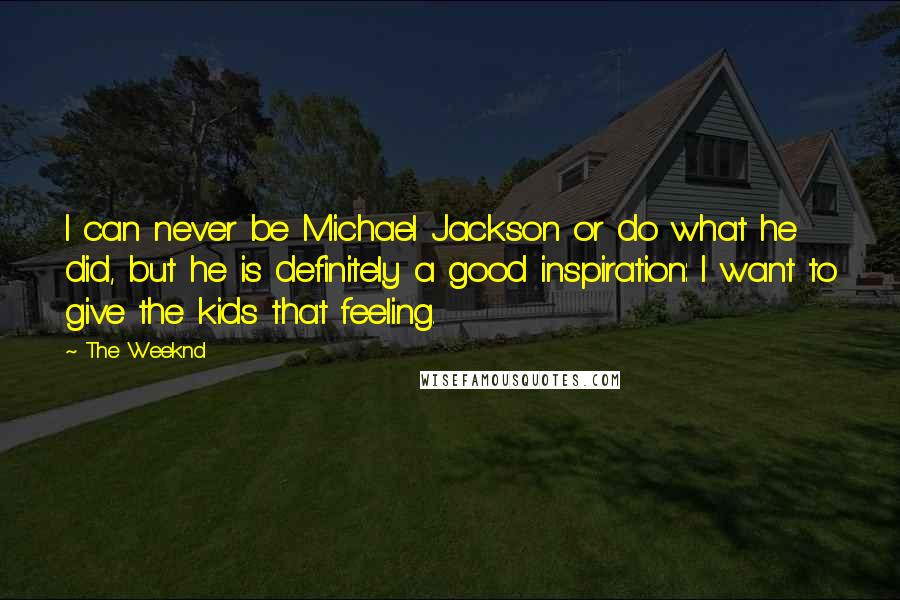 The Weeknd Quotes: I can never be Michael Jackson or do what he did, but he is definitely a good inspiration: I want to give the kids that feeling.