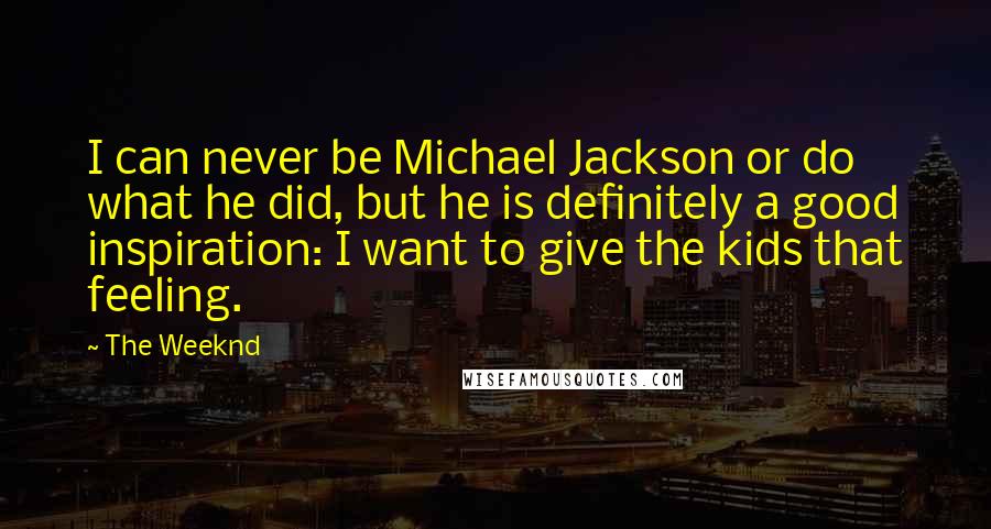 The Weeknd Quotes: I can never be Michael Jackson or do what he did, but he is definitely a good inspiration: I want to give the kids that feeling.