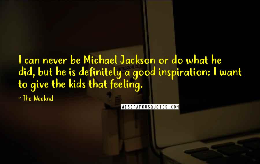 The Weeknd Quotes: I can never be Michael Jackson or do what he did, but he is definitely a good inspiration: I want to give the kids that feeling.