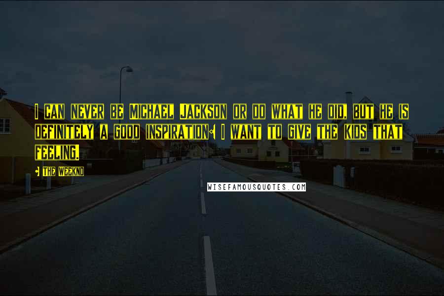 The Weeknd Quotes: I can never be Michael Jackson or do what he did, but he is definitely a good inspiration: I want to give the kids that feeling.