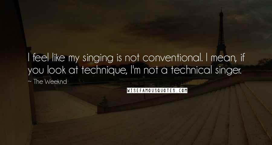 The Weeknd Quotes: I feel like my singing is not conventional. I mean, if you look at technique, I'm not a technical singer.