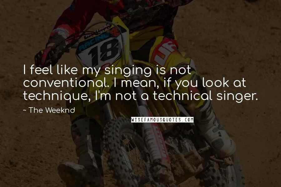 The Weeknd Quotes: I feel like my singing is not conventional. I mean, if you look at technique, I'm not a technical singer.